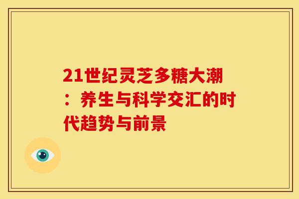21世纪灵芝多糖大潮：养生与科学交汇的时代趋势与前景