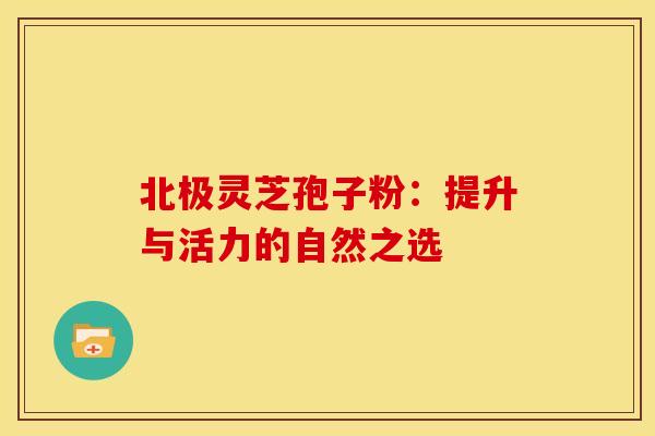 北极灵芝孢子粉：提升与活力的自然之选