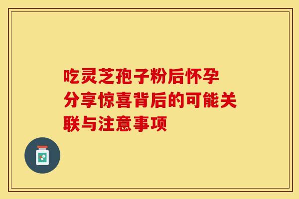 吃灵芝孢子粉后怀孕 分享惊喜背后的可能关联与注意事项