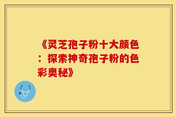 《灵芝孢子粉十大颜色：探索神奇孢子粉的色彩奥秘》
