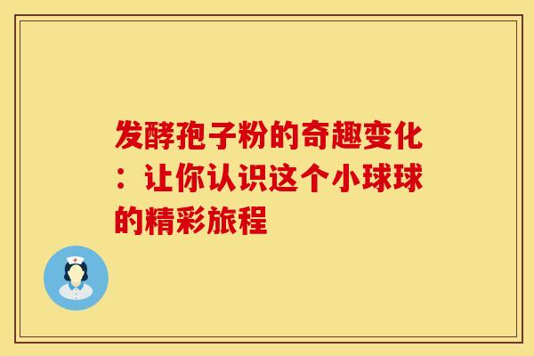 发酵孢子粉的奇趣变化:让你认识这个小球球的精彩旅程 发酵孢子粉的奇趣变化:让你认识这个小球球的精彩旅程
