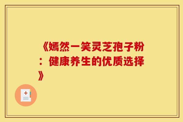 《嫣然一笑灵芝孢子粉：健康养生的优质选择》