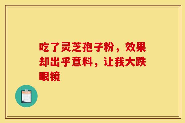 吃了灵芝孢子粉，效果却出乎意料，让我大跌眼镜