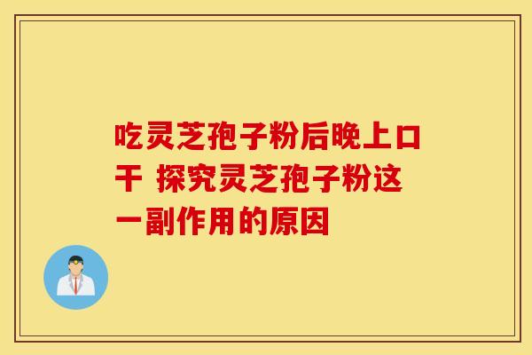 吃灵芝孢子粉后晚上口干 探究灵芝孢子粉这一副作用的原因