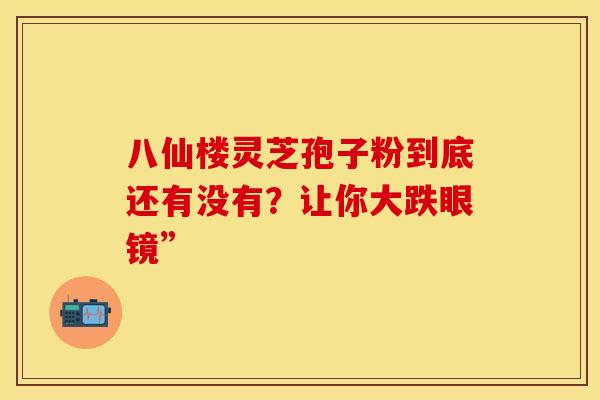 八仙楼灵芝孢子粉到底还有没有？让你大跌眼镜”