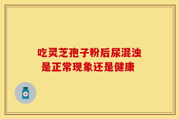 吃灵芝孢子粉后尿混浊 是正常现象还是健康