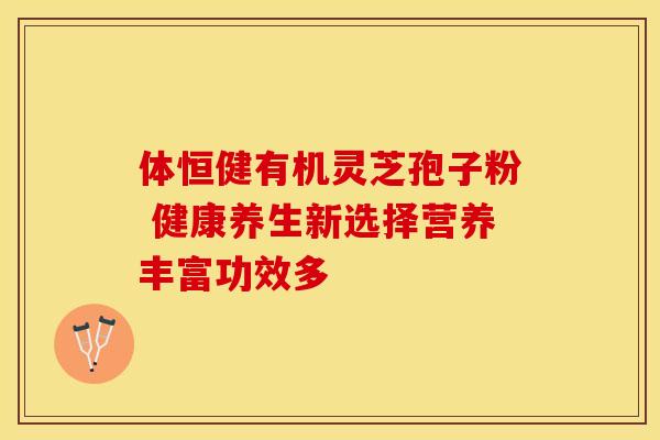 体恒健有机灵芝孢子粉 健康养生新选择营养丰富功效多