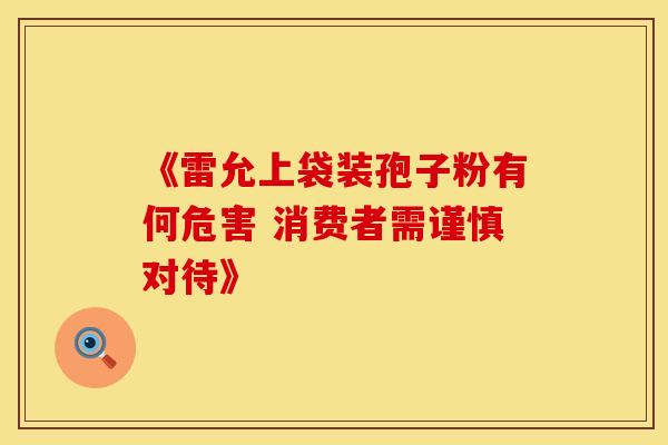 《雷允上袋装孢子粉有何危害 消费者需谨慎对待》 《雷允上袋装孢子粉有何危害 消费者需谨慎对待》
