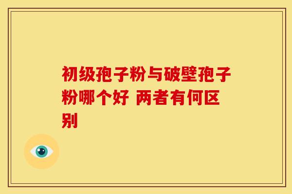 初级孢子粉与破壁孢子粉哪个好 两者有何区别