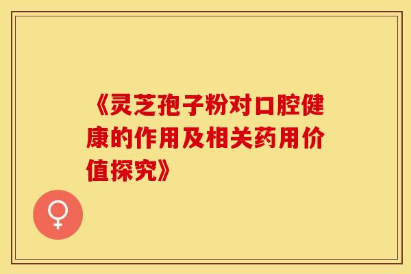 《灵芝孢子粉对口腔健康的作用及相关药用价值探究》