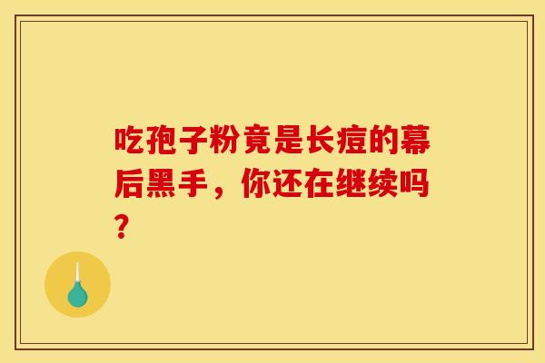 吃孢子粉竟是长痘的幕后黑手，你还在继续吗？