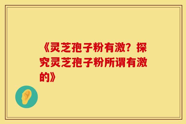 《灵芝孢子粉有激？探究灵芝孢子粉所谓有激的》