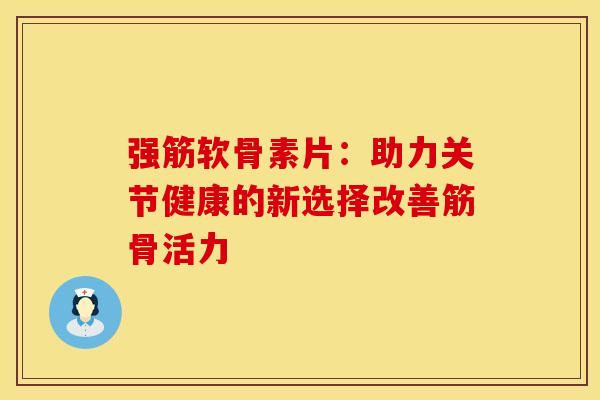 强筋软骨素片：助力关节健康的新选择改善筋骨活力