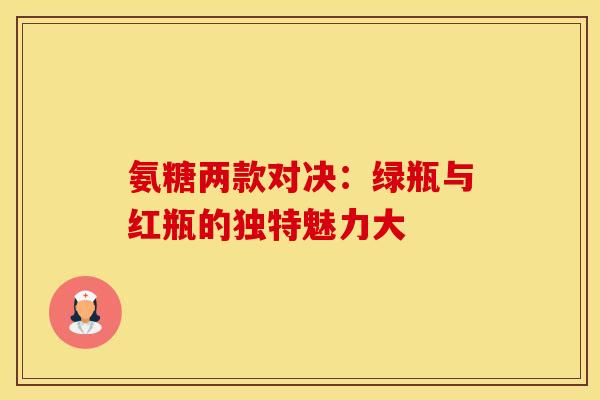 氨糖两款对决:绿瓶与红瓶的独特魅力大 氨糖两款对决:绿瓶与红瓶的独特魅力大