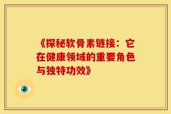 《探秘软骨素链接:它在健康领域的重要角色与独特功效》 《探秘软骨素链接:它在健康领域的重要角色与独特功效》