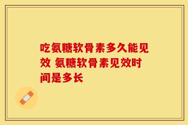 吃氨糖软骨素多久能见效 氨糖软骨素见效时间是多长