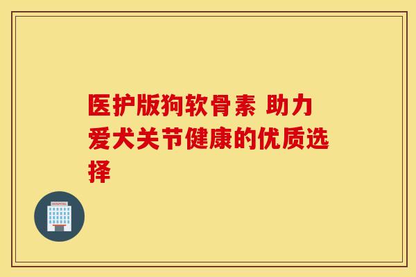 医护版狗软骨素 助力爱犬关节健康的优质选择 医护版狗软骨素 助力爱犬关节健康的优质选择
