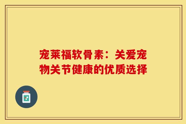 宠莱福软骨素:关爱宠物关节健康的优质选择 宠莱福软骨素:关爱宠物关节健康的优质选择