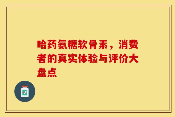 哈药氨糖软骨素，消费者的真实体验与评价大盘点