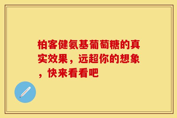柏客健氨基葡萄糖的真实效果,远超你的想象,快来看看吧 柏客健氨基葡萄糖的真实效果,远超你的想象,快来看看吧