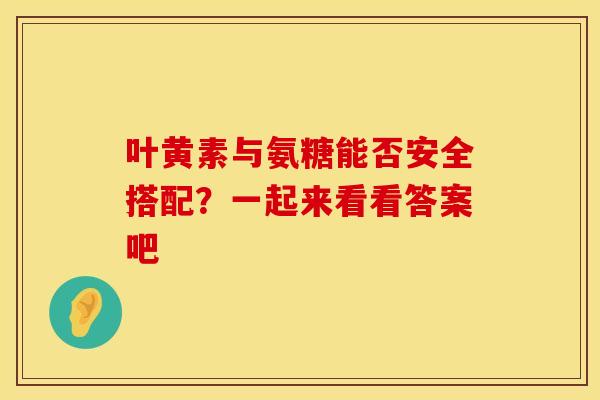 叶黄素与氨糖能否安全搭配?一起来看看答案吧 叶黄素与氨糖能否安全搭配?一起来看看答案吧