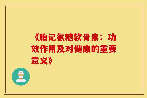 《胎记氨糖软骨素:功效作用及对健康的重要意义》 《胎记氨糖软骨素:功效作用及对健康的重要意义》
