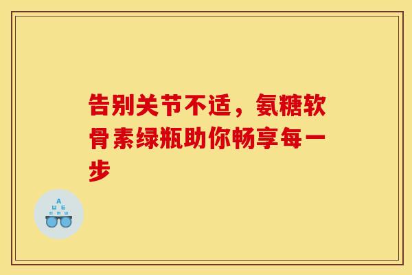 告别关节不适,氨糖软骨素绿瓶助你畅享每一步 告别关节不适,氨糖软骨素绿瓶助你畅享每一步