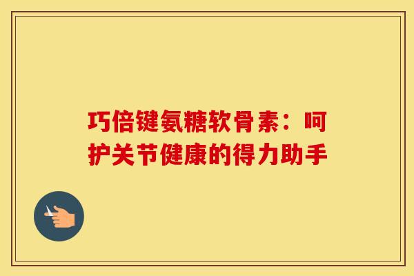 巧倍键氨糖软骨素：呵护关节健康的得力助手