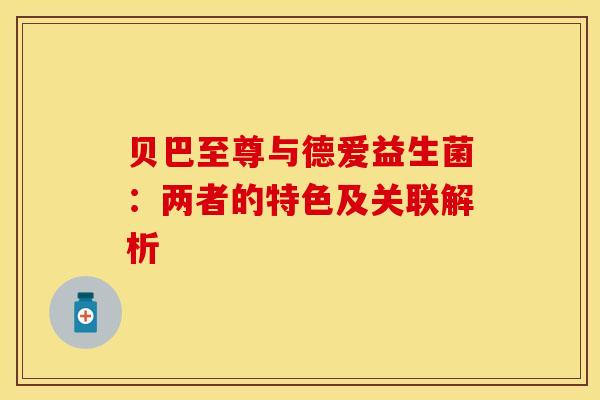 贝巴至尊与德爱益生菌：两者的特色及关联解析