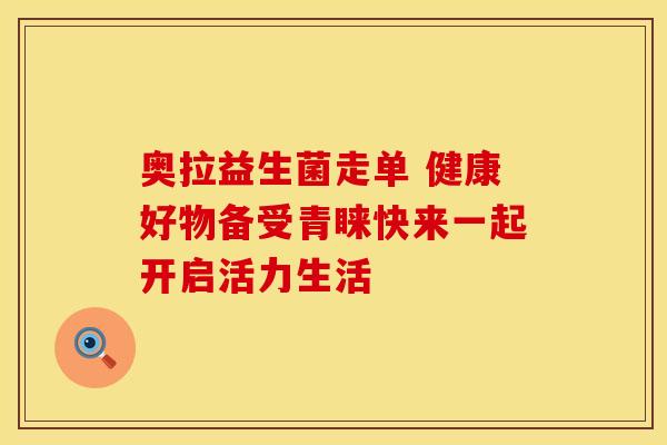 奥拉益生菌走单 健康好物备受青睐快来一起开启活力生活