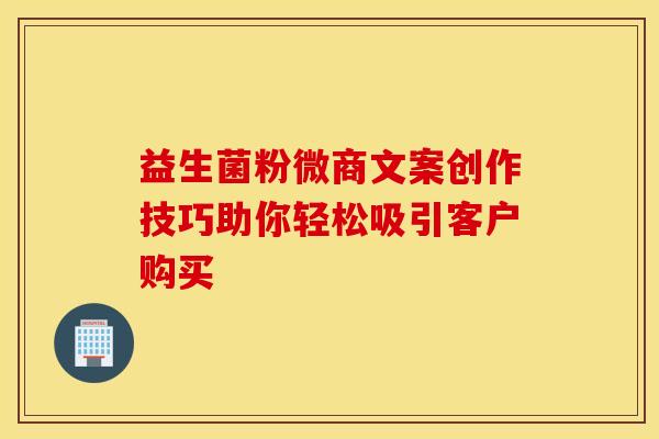 益生菌粉微商文案创作技巧助你轻松吸引客户购买
