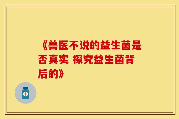 《兽医不说的益生菌是否真实 探究益生菌背后的》 《兽医不说的益生菌是否真实 探究益生菌背后的》
