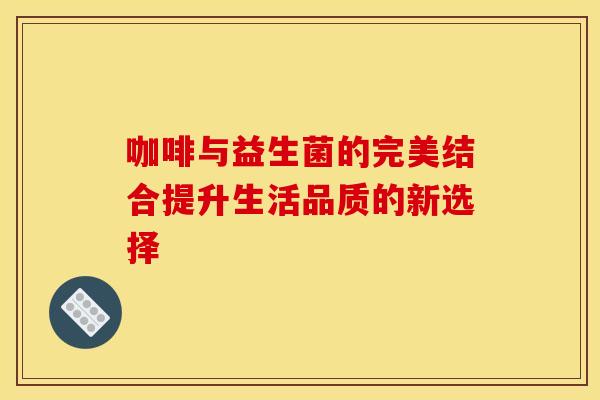 咖啡与益生菌的完美结合提升生活品质的新选择