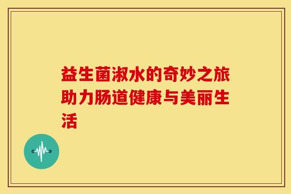 益生菌淑水的奇妙之旅助力肠道健康与美丽生活