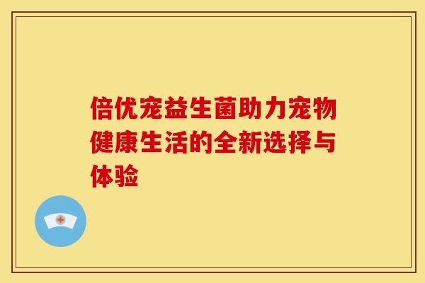 倍优宠益生菌助力宠物健康生活的全新选择与体验 倍优宠益生菌助力宠物健康生活的全新选择与体验