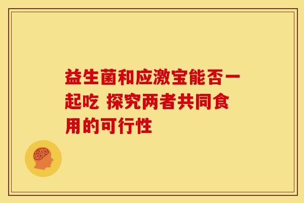 益生菌和应激宝能否一起吃 探究两者共同食用的可行性