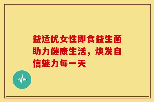 益适优女性即食益生菌助力健康生活,焕发自信魅力每一天 益适优女性即食益生菌助力健康生活,焕发自信魅力每一天