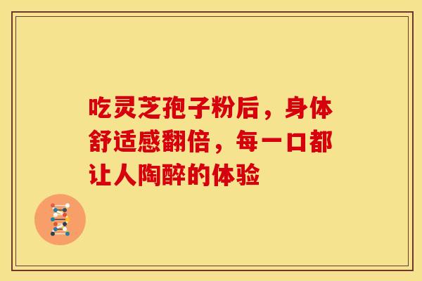 吃灵芝孢子粉后,身体舒适感翻倍,每一口都让人陶醉的体验 吃灵芝孢子粉后,身体舒适感翻倍,每一口都让人陶醉的体验