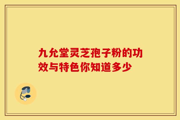 九允堂灵芝孢子粉的功效与特色你知道多少