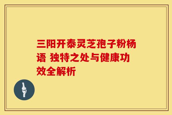 三阳开泰灵芝孢子粉杨语 独特之处与健康功效全解析