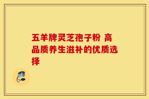 五羊牌灵芝孢子粉 高品质养生滋补的优质选择