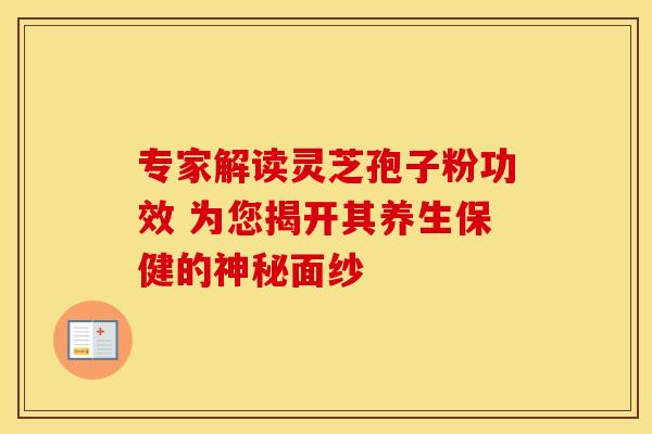 专家解读灵芝孢子粉功效 为您揭开其养生保健的神秘面纱