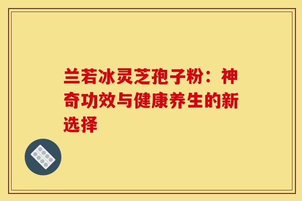 兰若冰灵芝孢子粉：神奇功效与健康养生的新选择