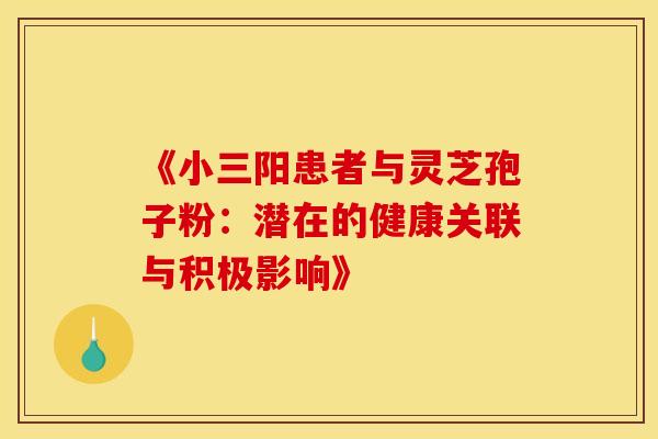 《小三阳患者与灵芝孢子粉：潜在的健康关联与积极影响》