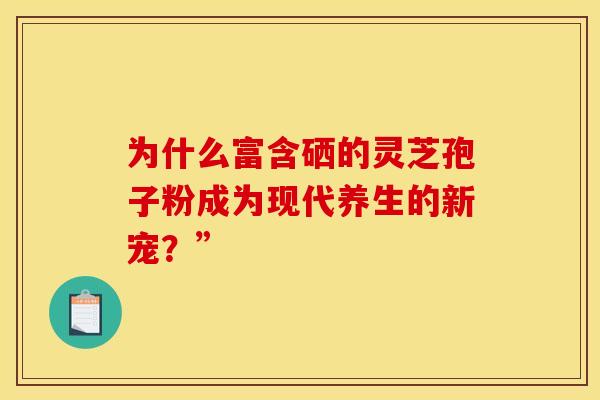 为什么富含硒的灵芝孢子粉成为现代养生的新宠？”