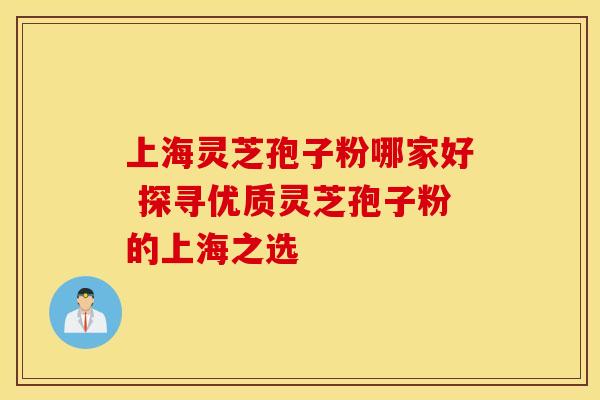 上海灵芝孢子粉哪家好 探寻优质灵芝孢子粉的上海之选