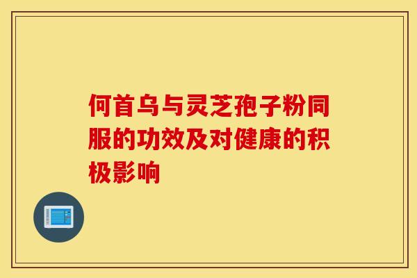 何首乌与灵芝孢子粉同服的功效及对健康的积极影响