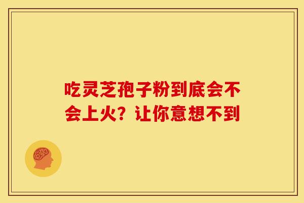 吃灵芝孢子粉到底会不会上火？让你意想不到