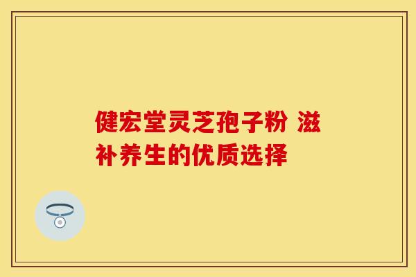 健宏堂灵芝孢子粉 滋补养生的优质选择