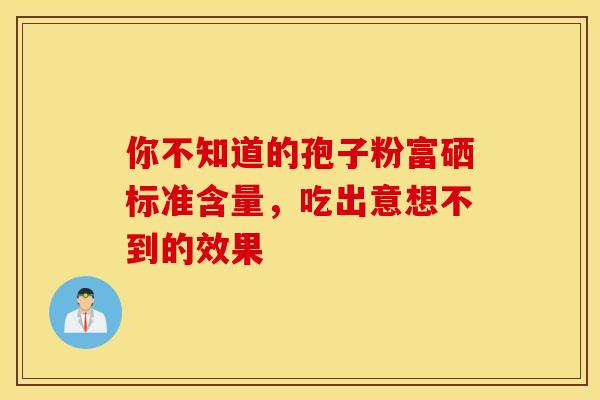 你不知道的孢子粉富硒标准含量，吃出意想不到的效果